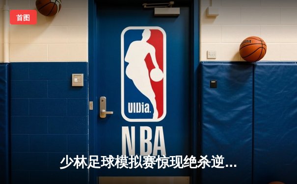 少林足球模拟赛惊现绝杀逆转 新秀球员上演帽子戏法