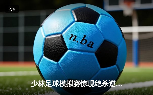 少林足球模拟赛惊现绝杀逆转 新秀球员上演帽子戏法 - 2