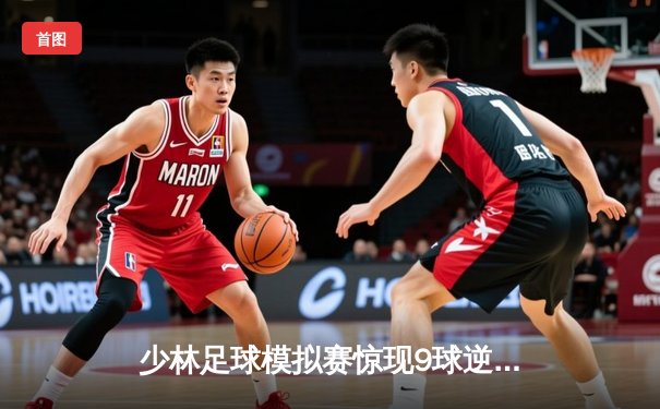 少林足球模拟赛惊现9球逆转 王超帽子戏法演绎功夫足球奇迹