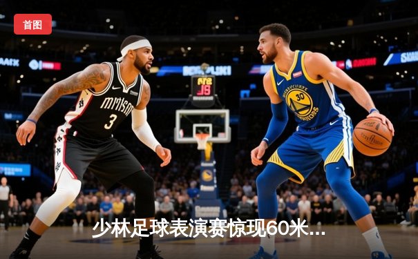 少林足球表演赛惊现60米倒钩破门 王超上演帽子戏法率队5-3逆转