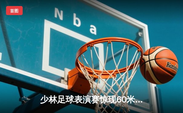 少林足球表演赛惊现60米倒钩破门 王超上演帽子戏法率队5-3逆转