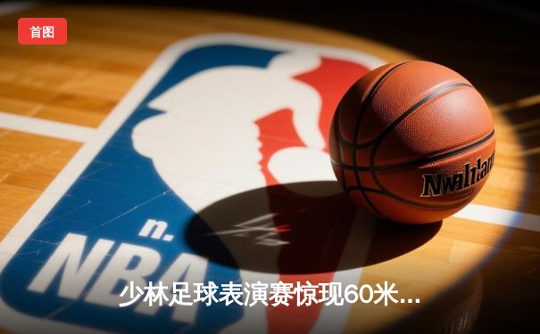 少林足球表演赛惊现60米倒钩破门 王超上演帽子戏法率队5-3逆转