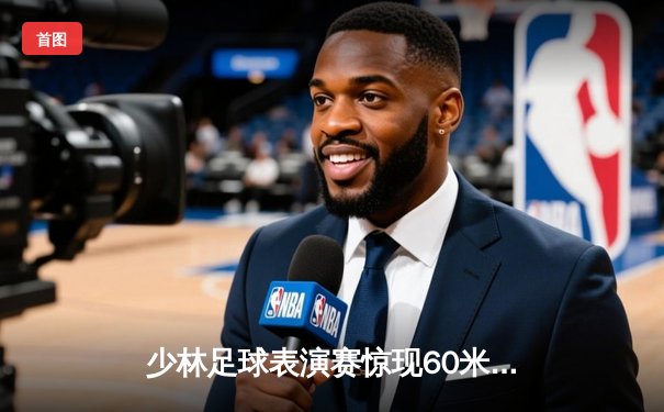 少林足球表演赛惊现60米倒钩破门 王超上演帽子戏法率队5-3逆转