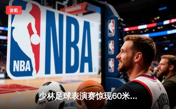 少林足球表演赛惊现60米倒钩破门 王超上演帽子戏法率队5-3逆转
