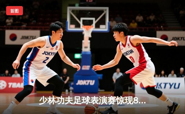 少林功夫足球表演赛惊现8-0神迹，铁头功帽子戏法震撼全场