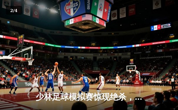 少林足球模拟赛惊现绝杀，技术流球队2-1逆转夺冠 - 2