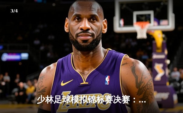 少林足球模拟锦标赛决赛：功夫之星队3-2逆袭夺冠，绝杀瞬间引爆虚拟赛场 - 3