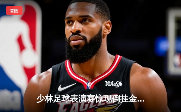 少林足球表演赛惊现倒挂金钩绝杀 王涛率队4-3逆转夺冠