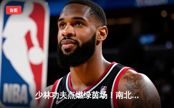 少林功夫点燃绿茵场！南北武术邀请赛惊现4-3绝杀逆转