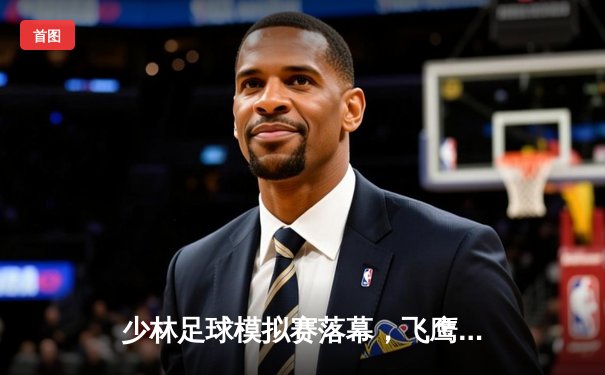 少林足球模拟赛落幕，飞鹰队加时绝杀夺冠