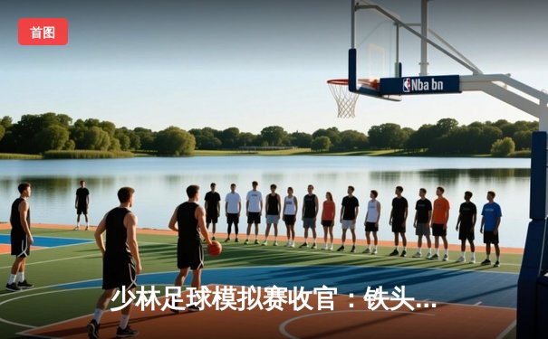 少林足球模拟赛收官：铁头功队4-2逆转夺冠 陈一航梅开二度获MVP