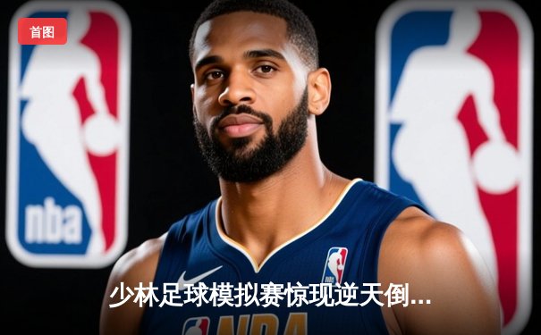 少林足球模拟赛惊现逆天倒钩！PG女王平台虚拟球员上演帽子戏法