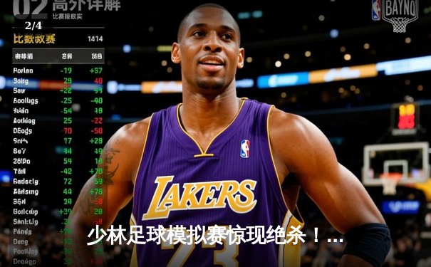 少林足球模拟赛惊现绝杀！PG女王平台虚拟联赛上演帽子戏法奇迹 - 2