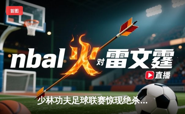 少林功夫足球联赛惊现绝杀逆转 铁头功弟子帽子戏法创纪录