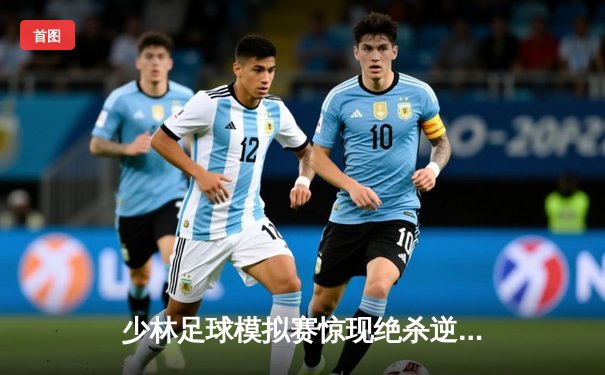 少林足球模拟赛惊现绝杀逆转 赵三脚帽子戏法助风暴队5-4险胜雷霆