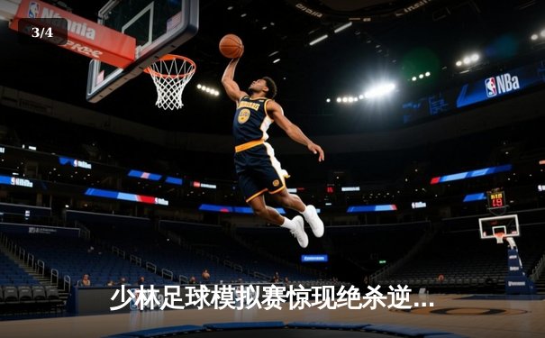 少林足球模拟赛惊现绝杀逆转 新秀球员上演帽子戏法 - 3