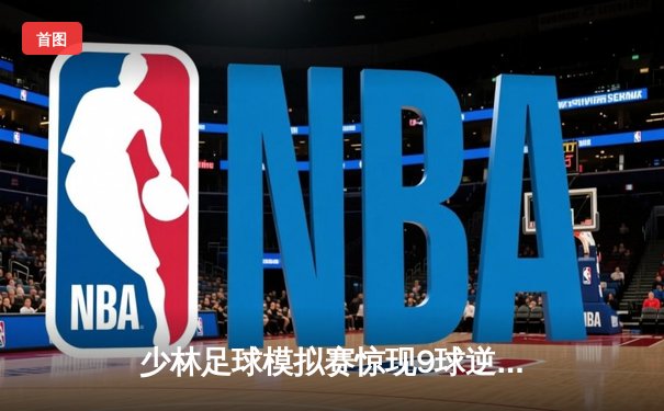 少林足球模拟赛惊现9球逆转！王超帽子戏法致敬星爷经典