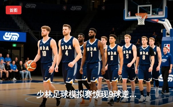 少林足球模拟赛惊现9球逆转！王超帽子戏法致敬星爷经典