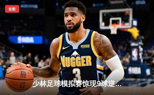 少林足球模拟赛惊现9球逆转 陈一鸣独中五元创纪录