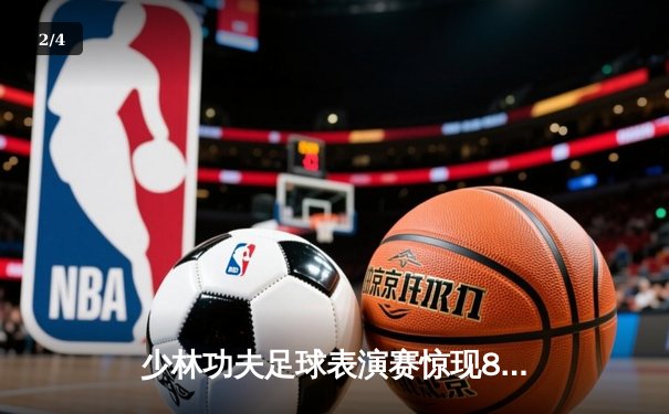 少林功夫足球表演赛惊现8-0神迹，铁头功帽子戏法震撼全场 - 2