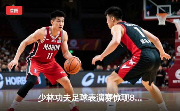 少林功夫足球表演赛惊现8-0神迹，铁头功帽子戏法震撼全场