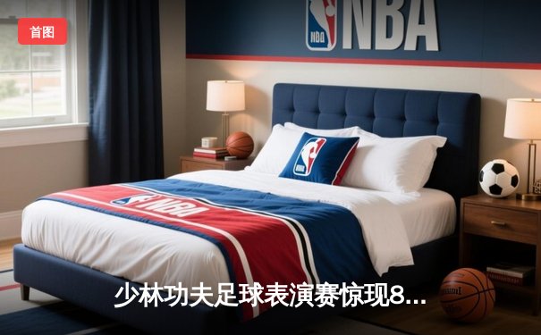 少林功夫足球表演赛惊现8-0神迹，铁头功帽子戏法震撼全场