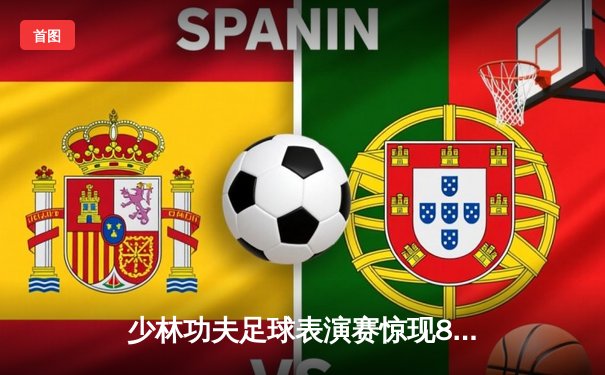 少林功夫足球表演赛惊现8-0神迹，铁头功帽子戏法震撼全场