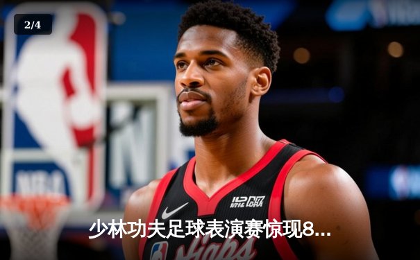 少林功夫足球表演赛惊现8-0神迹，铁头功帽子戏法震撼全场 - 2